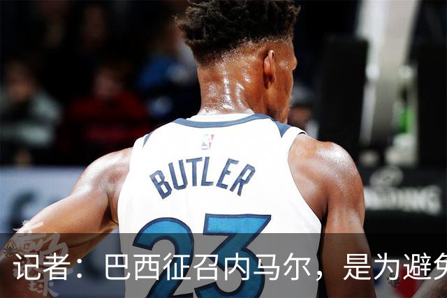 记者：巴西征召内马尔，是为避免他缺席成为球队表现不佳的借口